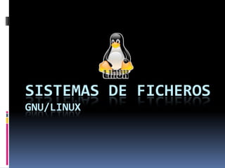 SISTEMAS DE FICHEROS
GNU/LINUX
 