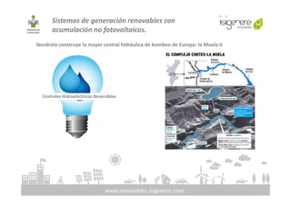 Sistemas de generación renovables con
acumulación no fotovoltaicos.
Iberdrola construye la mayor central hidráulica de bombeo de Europa: la Muela II
Centrales Hidroeléctricas Reversibles
www.renovables.isigenere.com
 