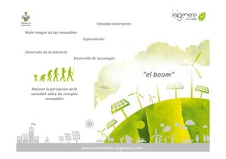 “el boom”
Mala imagen de las renovables
Elevadas inversiones
Especulación
Desarrollo de la industria
Desarrollo de tecnología
www.renovables.isigenere.com
Mejorar la percepción de la
sociedad sobre las energías
renovables
 