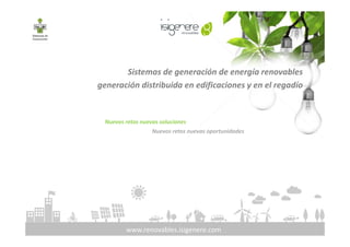 Sistemas de generación de energía renovables
generación distribuida en edificaciones y en el regadío
Nuevos retos nuevas soluciones
www.renovables.isigenere.com
Nuevos retos nuevas soluciones
Nuevos retos nuevas oportunidades
 