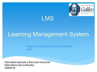 LMS
Learning Management System
Informática Aplicada a Recursos Humanos
Gilda María García Morales
16008778
https://www.youtube.com/watch?v=QSoxhK-
5Rs0
 