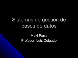 Sistemas de gestión de
    bases de datos
         Maki Parra
   Profesor: Luis Delgado
 