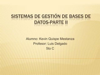 SISTEMAS DE GESTIÓN DE BASES DE
         DATOS-PARTE II


     Alumno: Kevin Quispe Mestanza
         Profesor: Luis Delgado
                 5to C
 