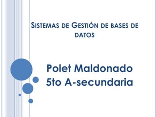 SISTEMAS DE GESTIÓN DE BASES DE
            DATOS




    Polet Maldonado
    5to A-secundaria
 