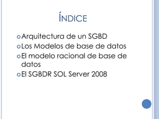 ÍNDICE
 Arquitectura de un SGBD
 Los Modelos de base de datos
 El modelo racional de base de
  datos
 El SGBDR SOL Server 2008
 