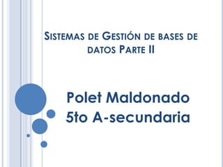 SISTEMAS DE GESTIÓN DE BASES DE
         DATOS PARTE II




    Polet Maldonado
    5to A-secundaria
 
