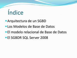 Índice
 Arquitectura de un SGBD
 Los Modelos de Base de Datos
 El modelo relacional de Base de Datos
 El SGBDR SQL Server 2008
 