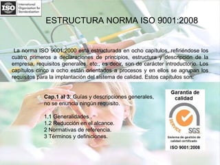 ESTRUCTURA NORMA ISO 9001:2008 La norma ISO 9001:2000 está estructurada en ocho capítulos, refiriéndose los cuatro primero...