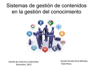 Sistemas de gestión de contenidos
  en la gestión del conocimiento




Diseño de entornos multimedia.   Sandra Peralta,Sinaí Méndez,
       Diciembre, 2012           Fidel Pérez.
 