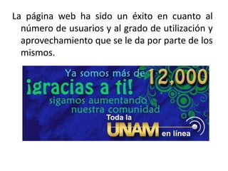 La página web ha sido un éxito en cuanto al
  número de usuarios y al grado de utilización y
  aprovechamiento que se le da por parte de los
  mismos.
 