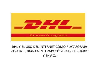 DHL Y EL USO DEL INTERNET COMO PLATAFORMA
PARA MEJORAR LA INTERARCCIÒN ENTRE USUARIO
                    Y ENVIO.
 