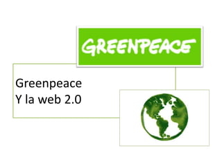 Greenpeace
Y la web 2.0
 