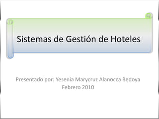 Sistemas de Gestión de Hoteles Presentado por: YeseniaMarycruzAlanocca Bedoya  Febrero 2010 