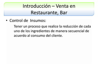 Introducción – Venta en Restaurante, BarControl de  Insumos:	Tener un proceso que realice la reducción de cada uno de los ingredientes de manera secuencial de acuerdo al consumo del cliente.