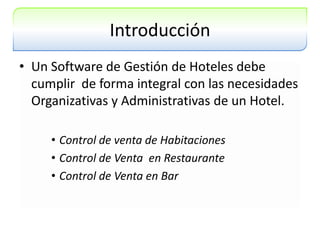 IntroducciónUn Software de Gestión de Hoteles debe cumplir  de forma integral con las necesidades Organizativas y Administrativas de un Hotel.Control de venta de HabitacionesControl de Venta  en RestauranteControl de Venta en Bar