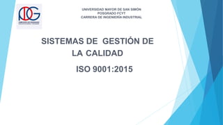 SISTEMAS DE GESTIÓN DE
LA CALIDAD
ISO 9001:2015
UNIVERSIDAD MAYOR DE SAN SIMÓN
POSGRADO FCYT
CARRERA DE INGENIERÍA INDUSTRIAL
 