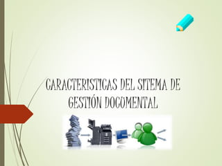 CARACTERISTICAS DEL SITEMA DE
GESTIÓN DOCUMENTAL
 