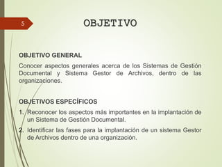 OBJETIVO
OBJETIVO GENERAL
Conocer aspectos generales acerca de los Sistemas de Gestión
Documental y Sistema Gestor de Archivos, dentro de las
organizaciones.
OBJETIVOS ESPECÍFICOS
1. Reconocer los aspectos más importantes en la implantación de
un Sistema de Gestión Documental.
2. Identificar las fases para la implantación de un sistema Gestor
de Archivos dentro de una organización.
5
 