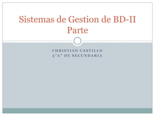 Sistemas de Gestion de BD-II
           Parte

       CHRISTIAN CASTILLO
       5”A” DE SECUNDARIA
 