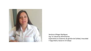 Verónica Villegas Rodríguez
Ing. En industrias Alimentarias
Especialista en Sistemas de gestión de Calidad, Inocuidad
Y Seguridad y Salud en el trabajo
 