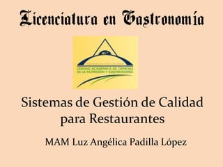 Licenciatura en Gastronomía


Sistemas de Gestión de Calidad
      para Restaurantes
   MAM Luz Angélica Padilla López
 