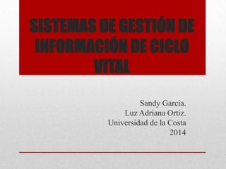 SISTEMAS DE GESTIÓN DE
INFORMACIÓN DE CICLO
VITAL
Sandy Garcia.
Luz Adriana Ortiz.
Universidad de la Costa
2014

 