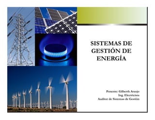 SISTEMAS DE
GESTIÓN DE
ENERGÍA
Ponente: Gilberth Araujo
Ing. Electricista
Auditor de Sistemas de Gestión
 