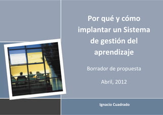 Por qué y cómo
implantar un Sistema
   de gestión del
    aprendizaje
  Borrador de propuesta

       Abril, 2012


      Ignacio Cuadrado
 