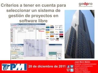 Criterios a tener en cuenta para
   seleccionar un sistema de
    gestión de proyectos en
         software libre




                                       José Moro Melón
                                       facebook.com/josemoromelon
             20 de diciembre de 2011   linkedin.com/in/josemoro
                                       gplus.to/josemoro
                                       twitter.com/gedpro
                                       slideshare.net/gedpro
 