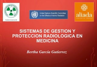 SISTEMAS DE GESTION Y
PROTECCION RADIOLOGICA EN
MEDICINA
1
Bertha García Gutierrez
 