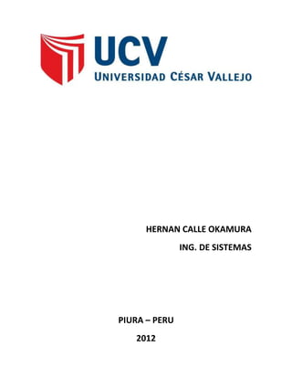 HERNAN CALLE OKAMURA
               ING. DE SISTEMAS




PIURA – PERU
   2012
 