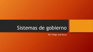 Sistemas de gobierno
Por: Diego José Borja
 