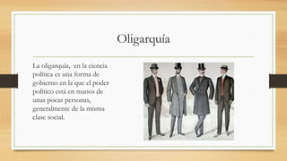 Oligarquía
La oligarquía, en la ciencia
política es una forma de
gobierno en la que el poder
político está en manos de
unas pocas personas,
generalmente de la misma
clase social.
 
