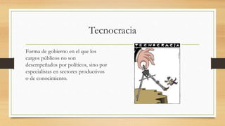 Tecnocracia
Forma de gobierno en el que los
cargos públicos no son
desempeñados por políticos, sino por
especialistas en sectores productivos
o de conocimiento.
 