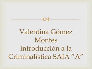  
Valentina Gómez 
Montes 
Introducción a la 
Criminalística SAIA “A” 
 
