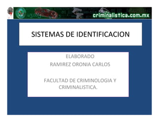 SISTEMAS DE IDENTIFICACION
ELABORADO
RAMIREZ ORONIA CARLOS
FACULTAD DE CRIMINOLOGIA Y
CRIMINALISTICA.
 