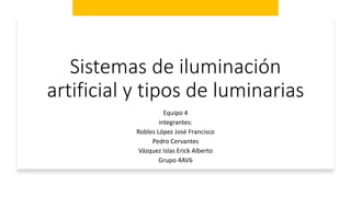 Sistemas de iluminación
artificial y tipos de luminarias
Equipo 4
integrantes:
Robles López José Francisco
Pedro Cervantes
Vázquez Islas Erick Alberto
Grupo 4AV6
 