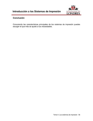 Introducción a los Sistemas de Impresión

Conclusión

Conociendo las características principales de los sistemas de impresión puedes
escoger el que más se ajuste a tus necesidades.




                                              Tema 4. Los sistemas de impresión 56
 