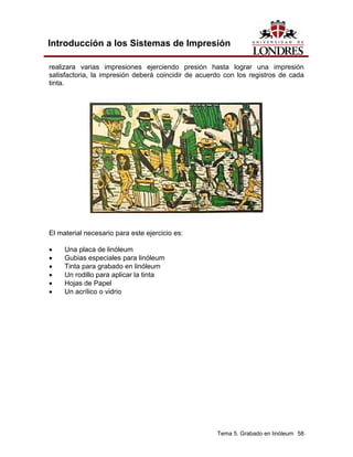 Introducción a los Sistemas de Impresión

realizara varias impresiones ejerciendo presión hasta lograr una impresión
satisfactoria, la impresión deberá coincidir de acuerdo con los registros de cada
tinta.




El material necesario para este ejercicio es:

•    Una placa de linóleum
•    Gubias especiales para linóleum
•    Tinta para grabado en linóleum
•    Un rodillo para aplicar la tinta
•    Hojas de Papel
•    Un acrílico o vidrio




                                                     Tema 5. Grabado en linóleum 58
 