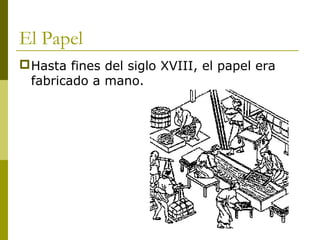 El Papel
Hasta fines del siglo XVIII, el papel era
fabricado a mano.
 