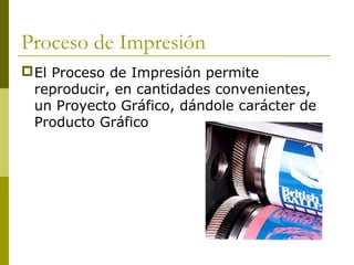 Proceso de Impresión
El Proceso de Impresión permite
reproducir, en cantidades convenientes,
un Proyecto Gráfico, dándole carácter de
Producto Gráfico
 