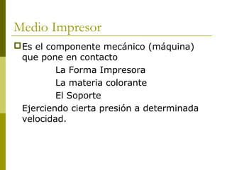 Medio Impresor
Es el componente mecánico (máquina)
que pone en contacto
La Forma Impresora
La materia colorante
El Soporte
Ejerciendo cierta presión a determinada
velocidad.
 