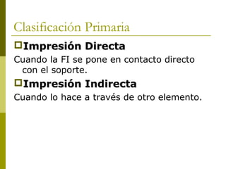 Clasificación Primaria
Impresión DirectaImpresión Directa
Cuando la FI se pone en contacto directo
con el soporte.
Impresión IndirectaImpresión Indirecta
Cuando lo hace a través de otro elemento.
 