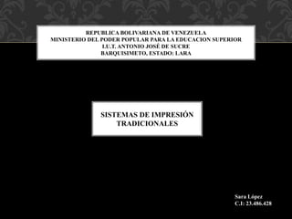 REPUBLICA BOLIVARIANA DE VENEZUELA
MINISTERIO DEL PODER POPULAR PARA LA EDUCACION SUPERIOR
I.U.T. ANTONIO JOSÉ DE SUCRE
BARQUISIMETO, ESTADO: LARA
SISTEMAS DE IMPRESIÓN
TRADICIONALES
Sara López
C.I: 23.486.428
 