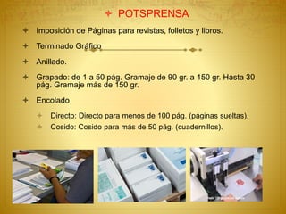  POTSPRENSA
 Imposición de Páginas para revistas, folletos y libros.
 Terminado Gráfico
 Anillado.
 Grapado: de 1 a 50 pág. Gramaje de 90 gr. a 150 gr. Hasta 30
pág. Gramaje más de 150 gr.
 Encolado
 Directo: Directo para menos de 100 pág. (páginas sueltas).
 Cosido: Cosido para más de 50 pág. (cuadernillos).
 