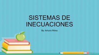 SISTEMAS DE
INECUACIONES
By: Arturo Pérez
 