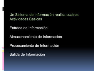 Un Sistema de Información realiza cuatros
Actividades Básicas

Entrada de Información

Almacenamiento de Información

Procesamiento de Información

Salida de Información
 