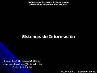 Sistemas de Información Universidad Dr. Rafael Belloso Chacín Gerencia de Proyectos Industriales   Lcdo José O. Sierra M. (MSc) Lcdo. José O. Sierra M. (MSc) [email_address] 0414-641.38.44 