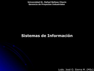 Sistemas de Información Universidad Dr. Rafael Belloso Chacín Gerencia de Proyectos Industriales   Lcdo. José O. Sierra M. (MSc) 
