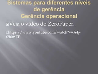 Sistemas para diferentes níveis
de gerência
Gerência operacional
Veja o vídeo do ZeroPaper.
https://www.youtube.com/watch?v=A4j-
t2i6mZE
 